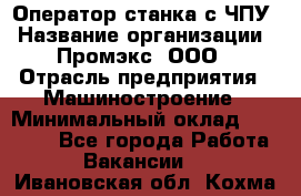 Оператор станка с ЧПУ › Название организации ­ Промэкс, ООО › Отрасль предприятия ­ Машиностроение › Минимальный оклад ­ 70 000 - Все города Работа » Вакансии   . Ивановская обл.,Кохма г.